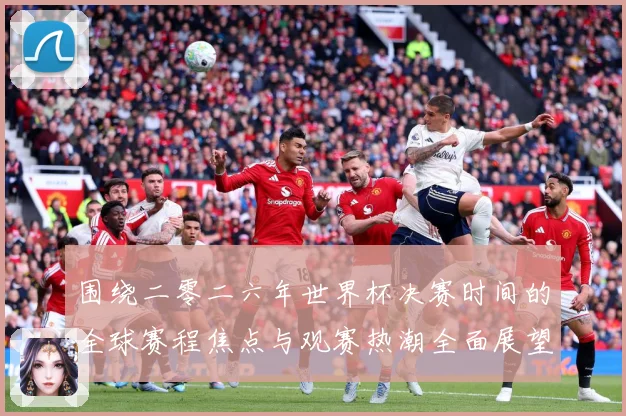 围绕二零二六年世界杯决赛时间的全球赛程焦点与观赛热潮全面展望赛事前瞻：最新赛事动态与深度分析