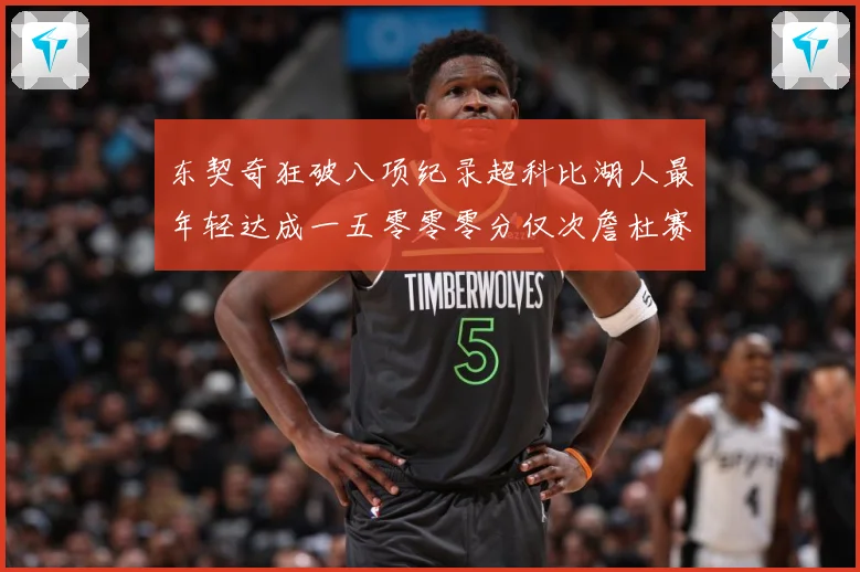 东契奇狂破八项纪录超科比湖人最年轻达成一五零零零分仅次詹杜赛场复盘：最新赛事动态与深度分析