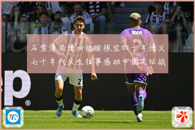 石雪清深情回忆徐根宝四十年情义七十年代庆生往事感动中国足坛战术观察：最新赛事动态与深度分析