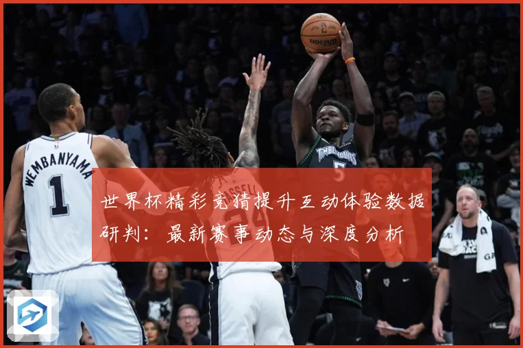 世界杯精彩竞猜提升互动体验数据研判：最新赛事动态与深度分析