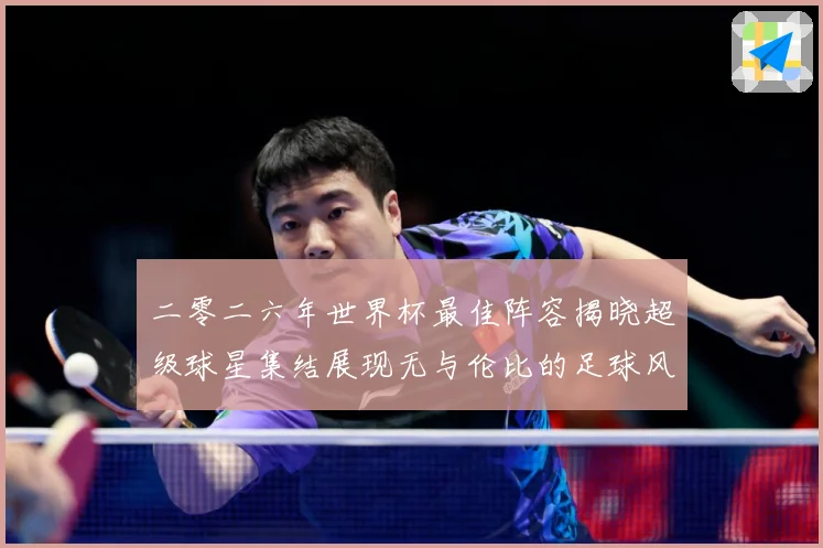 二零二六年世界杯最佳阵容揭晓超级球星集结展现无与伦比的足球风战术观察：最新赛事动态与深度分析