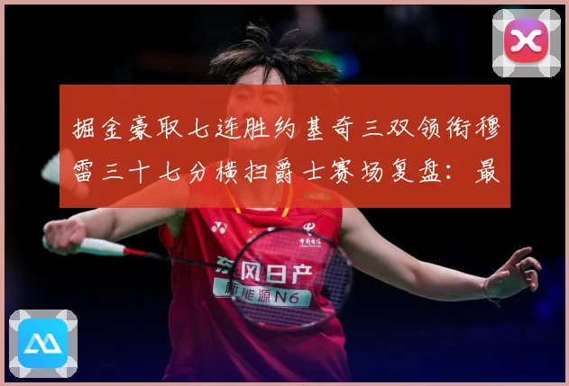 掘金豪取七连胜约基奇三双领衔穆雷三十七分横扫爵士赛场复盘：最新赛事动态与深度分析