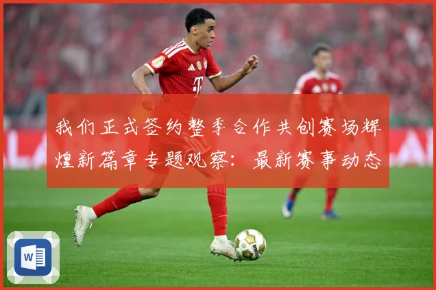 我们正式签约整季合作共创赛场辉煌新篇章专题观察：最新赛事动态与深度分析