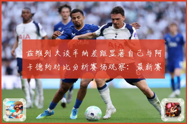 兹维列夫谈辛纳差距显著自己与阿卡德约对比分析赛场观察：最新赛事动态与深度分析