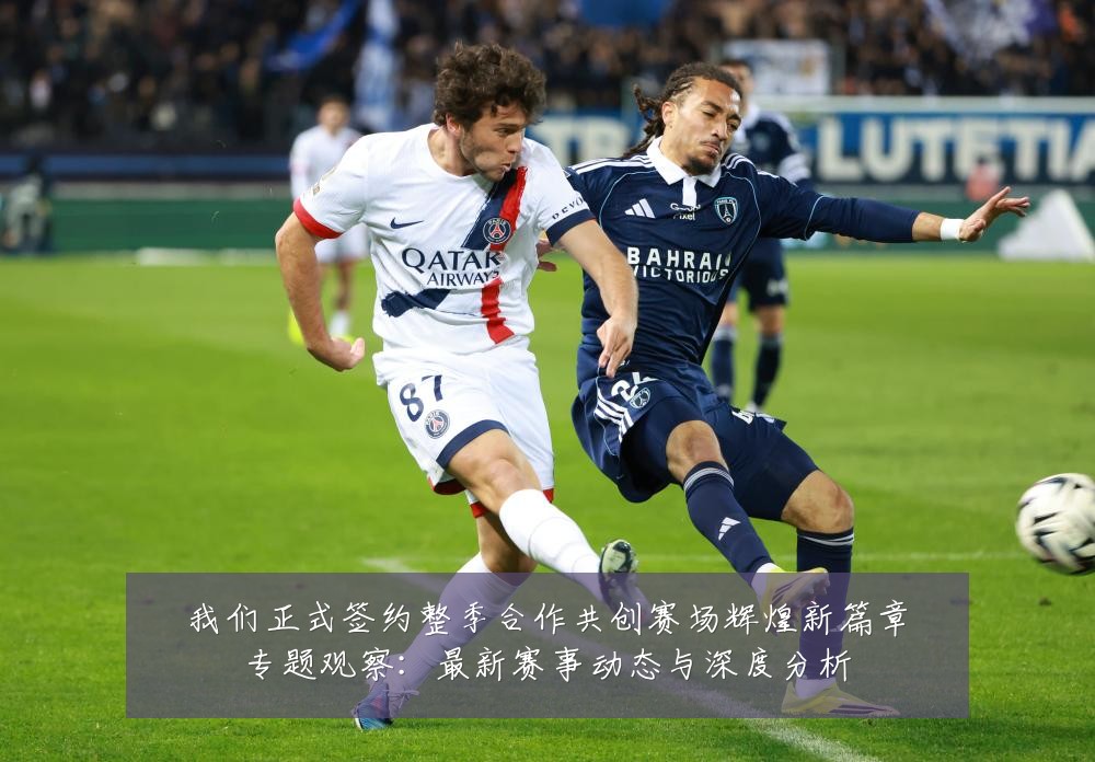 我们正式签约整季合作共创赛场辉煌新篇章专题观察：最新赛事动态与深度分析