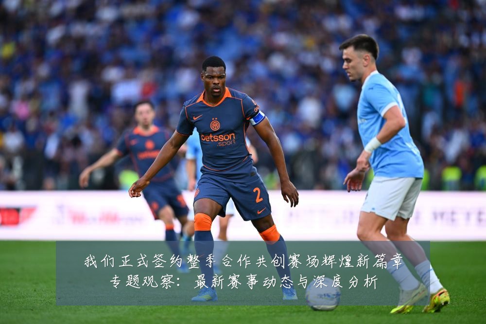 我们正式签约整季合作共创赛场辉煌新篇章专题观察：最新赛事动态与深度分析