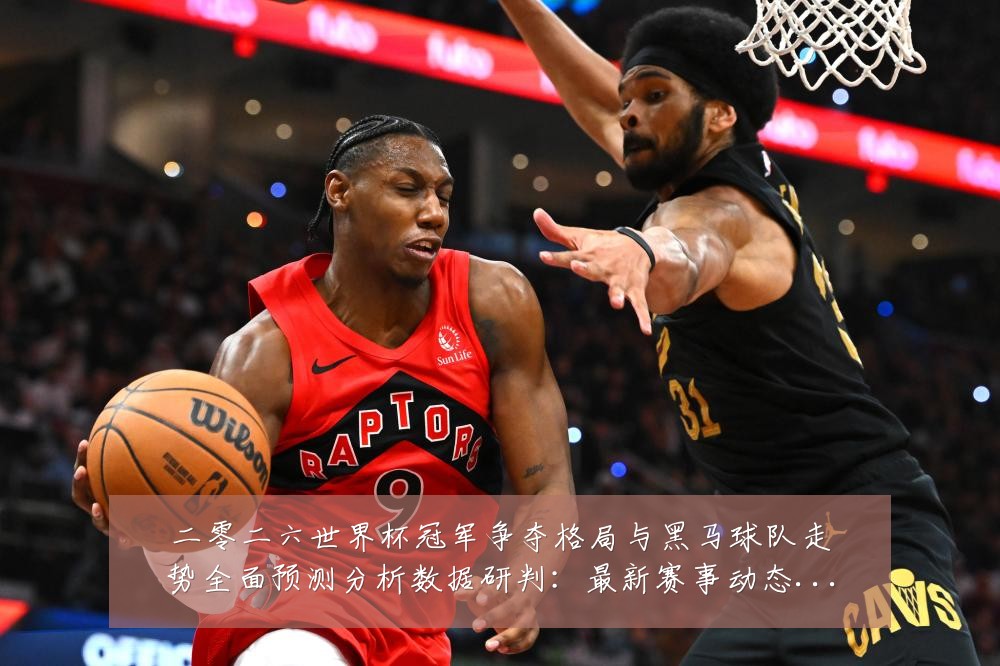 二零二六世界杯冠军争夺格局与黑马球队走势全面预测分析数据研判：最新赛事动态与深度分析