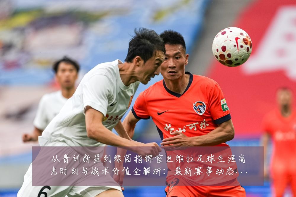 从青训新星到绿茵指挥官里维拉足球生涯高光时刻与战术价值全解析：最新赛事动态与深度分析