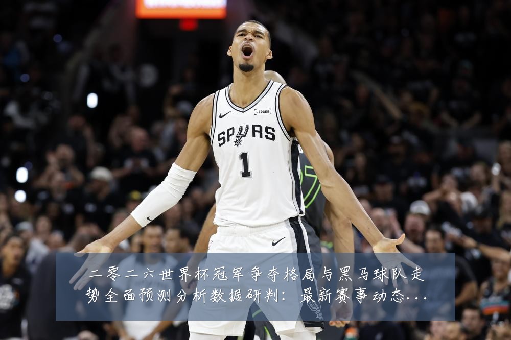 二零二六世界杯冠军争夺格局与黑马球队走势全面预测分析数据研判：最新赛事动态与深度分析
